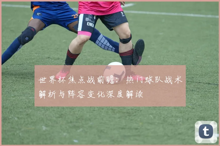 世界杯焦点战前瞻：热门球队战术解析与阵容变化深度解读