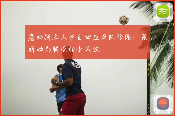 詹姆斯本人亲自回应离队传闻，最新动态解读转会风波