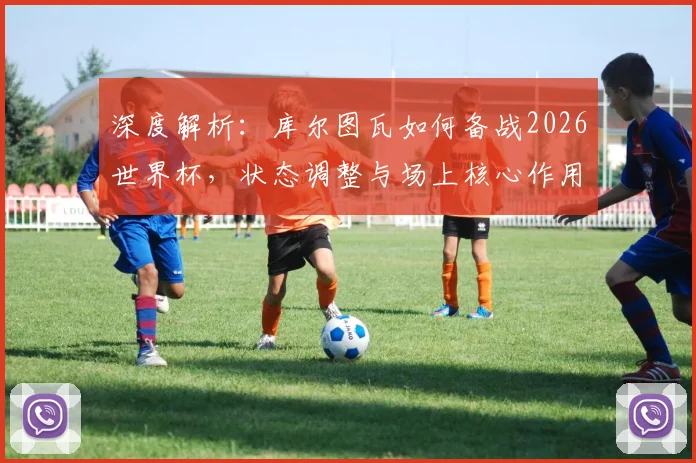 深度解析：库尔图瓦如何备战2026世界杯，状态调整与场上核心作用