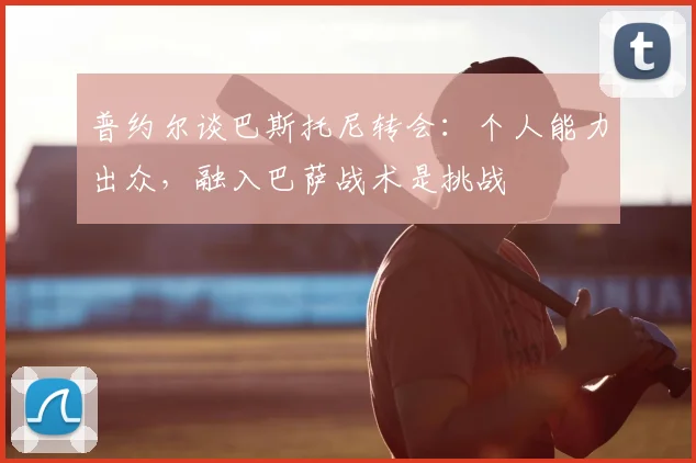 普约尔谈巴斯托尼转会：个人能力出众，融入巴萨战术是挑战