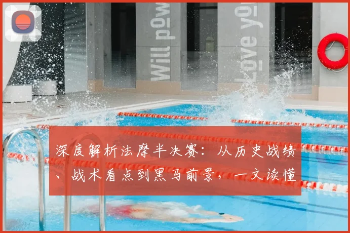 深度解析法摩半决赛：从历史战绩、战术看点到黑马前景，一文读懂胜负关键