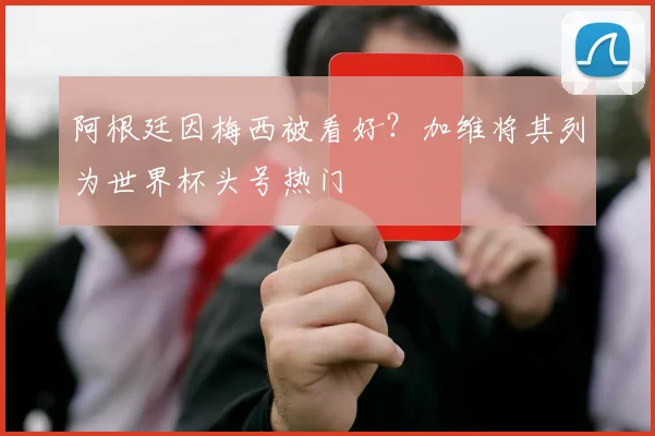 阿根廷因梅西被看好？加维将其列为世界杯头号热门