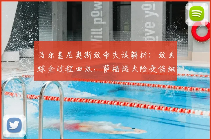 马尔基尼奥斯致命失误解析：致丢球全过程回放，萨福诺夫险受伤细节分析