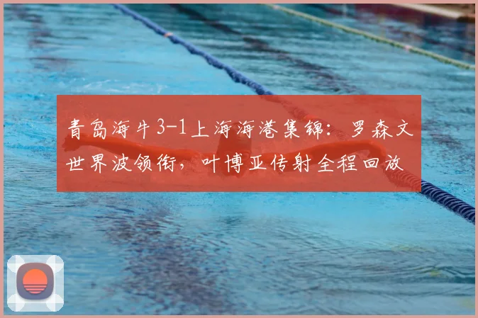 青岛海牛3-1上海海港集锦：罗森文世界波领衔，叶博亚传射全程回放解析