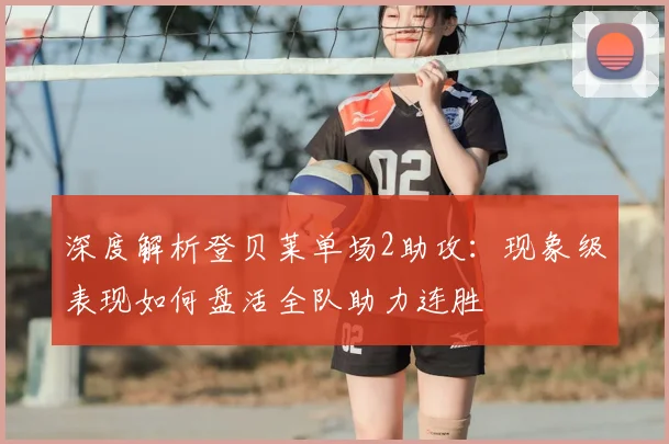 深度解析登贝莱单场2助攻：现象级表现如何盘活全队助力连胜