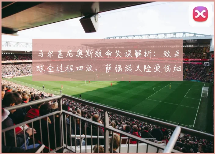 马尔基尼奥斯致命失误解析：致丢球全过程回放，萨福诺夫险受伤细节分析