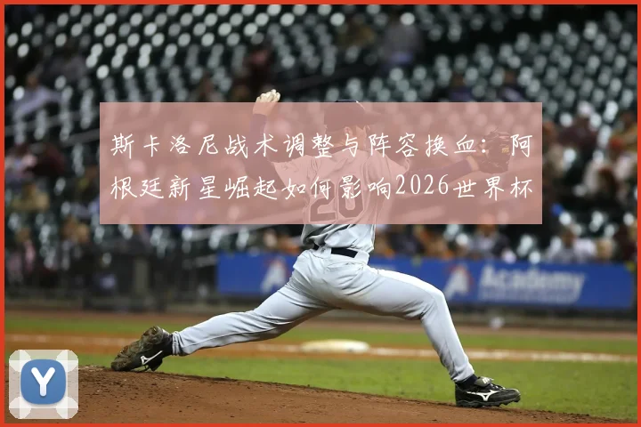斯卡洛尼战术调整与阵容换血：阿根廷新星崛起如何影响2026世界杯备战