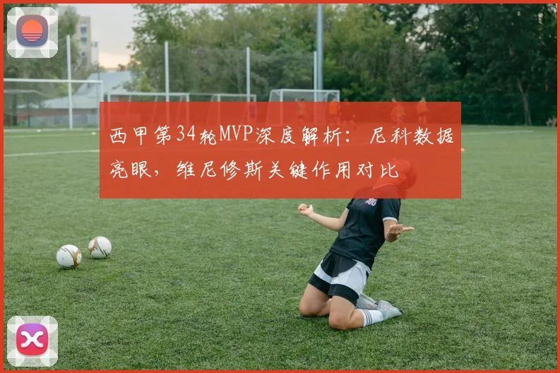西甲第34轮MVP深度解析:尼科数据亮眼,维尼修斯关键作用对比