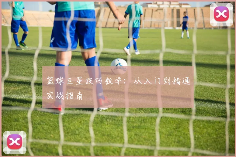篮球巨星技巧教学：从入门到精通实战指南