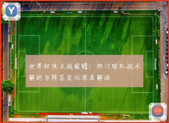 世界杯焦点战前瞻：热门球队战术解析与阵容变化深度解读