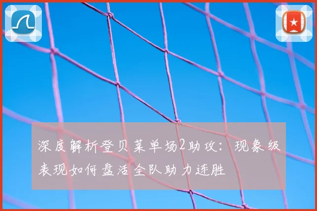 深度解析登贝莱单场2助攻：现象级表现如何盘活全队助力连胜