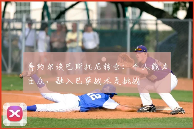 普约尔谈巴斯托尼转会：个人能力出众，融入巴萨战术是挑战